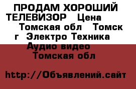 ПРОДАМ ХОРОШИЙ ТЕЛЕВИЗОР › Цена ­ 7 000 - Томская обл., Томск г. Электро-Техника » Аудио-видео   . Томская обл.